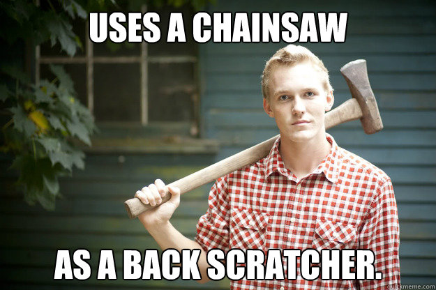 Uses a chainsaw as a back scratcher. - Uses a chainsaw as a back scratcher.  Lumberjack Larry
