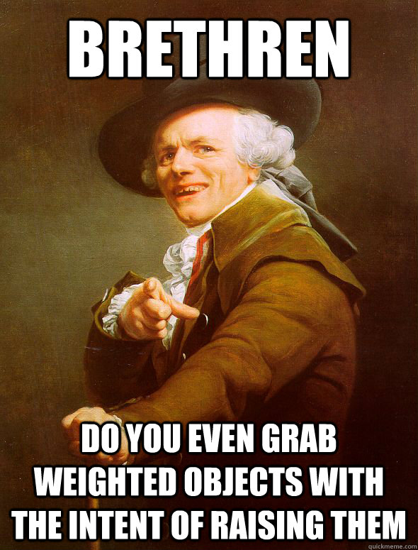 BRETHREN DO YOU EVEN GRAB WEIGHTED OBJECTS WITH THE INTENT OF RAISING THEM - BRETHREN DO YOU EVEN GRAB WEIGHTED OBJECTS WITH THE INTENT OF RAISING THEM  Joseph Ducreux