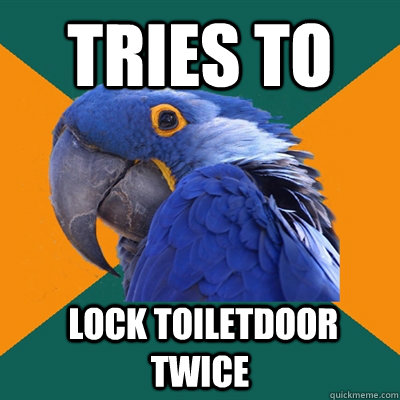 tries to  lock toiletdoor twice  Paranoid Parrot