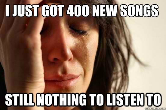 I just got 400 new songs still nothing to listen to  First World Problems