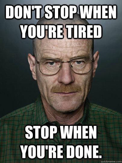 Don't stop when you're tired Stop when you're done.   Advice Walter White