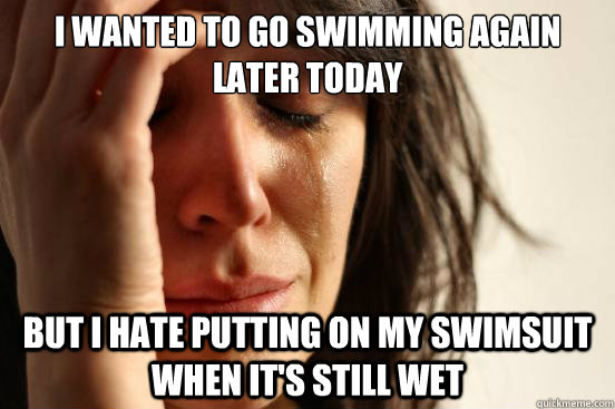 I wanted to go swimming again later today but i hate putting on my swimsuit when it's still wet  First World Problems