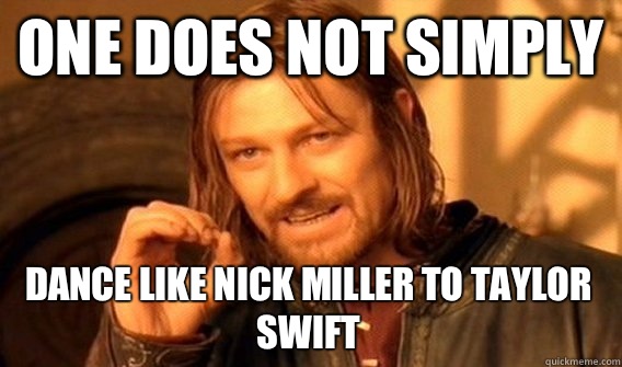ONE DOES NOT SIMPLY DANCE LIKE NICK MILLER TO TAYLOR SWIFT  One Does Not Simply