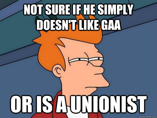 Not sure if he simply doesn't like gaa or is a unionist  Futurama Fry