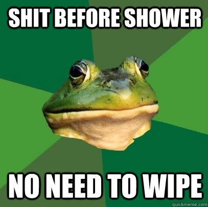 Shit before shower No need to wipe  Foul Bachelor Frog