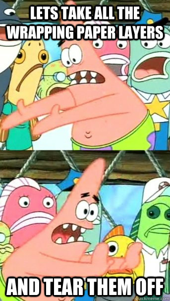 Lets take all the wrapping paper layers and tear them off  Push it somewhere else Patrick