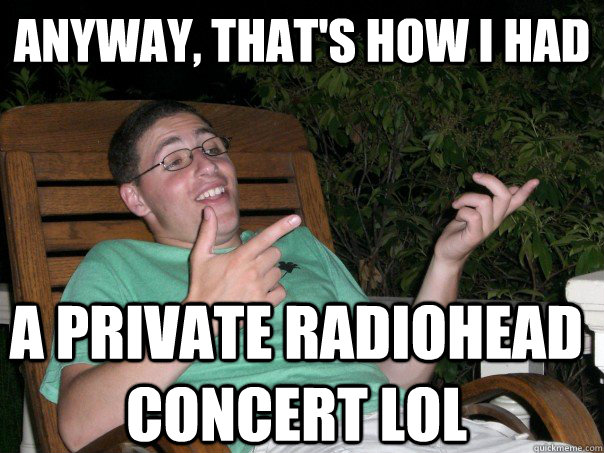 Anyway, that's how i had a private radiohead concert lol  