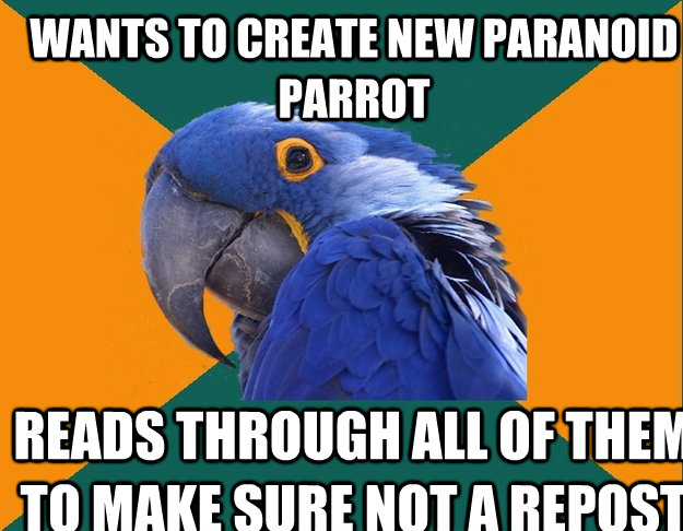 Wants to create new paranoid parrot reads through all of them to make sure not a repost  Paranoid Parrot