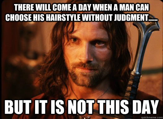 There will come a day when a man can choose his hairstyle without judgment...... but it is not this day  Aragorn