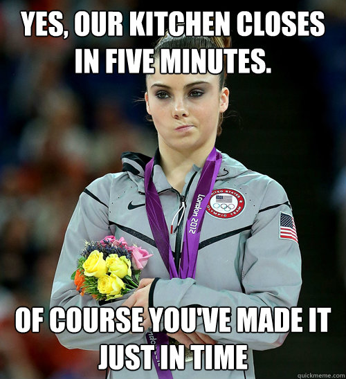 Yes, our kitchen closes in five minutes. Of course you've made it just in time  McKayla Not Impressed