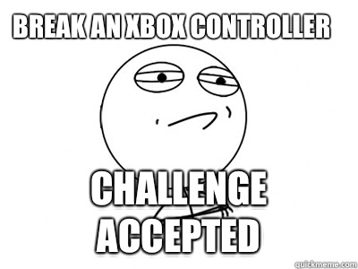 Break an xbox controller Challenge Accepted  Challenge Accepted