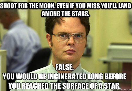Shoot for the moon. even if you miss you'll land among the stars. False.
You would be incinerated long before you reached the surface of a star.  Schrute