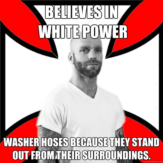 believes in
 white power washer hoses because they stand out from their surroundings.  Skinhead with a Heart of Gold