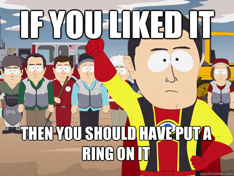 If you liked it then you should have put a ring on it  Captain Hindsight