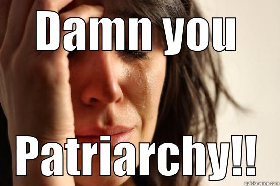 DAMN YOU PATRIARCHY!! First World Problems