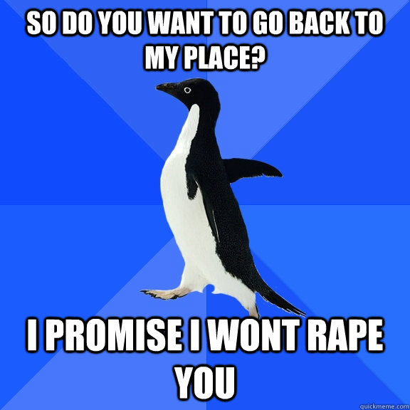 So do you want to go back to my place? I promise i wont rape you - So do you want to go back to my place? I promise i wont rape you  Socially Awkward Penguin