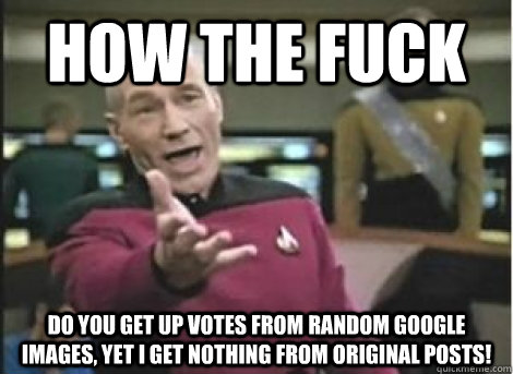 How the fuck do you get up votes from random google images, yet i get nothing from original posts!  Annoyed Picard