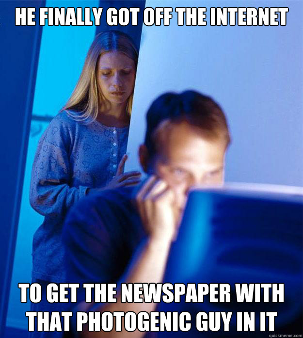 he finally got off the internet To get the newspaper with that photogenic guy in it  Redditors Wife