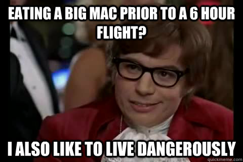 Eating a Big Mac Prior to a 6 hour Flight? I also like to live dangerously - Eating a Big Mac Prior to a 6 hour Flight? I also like to live dangerously  Misc