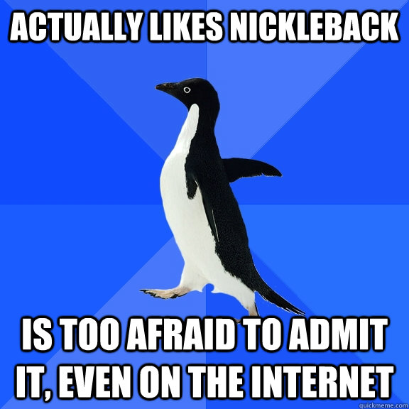 actually likes nickleback is too afraid to admit it, even on the internet  Socially Awkward Penguin