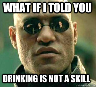 what if i told you Drinking is not a skill  Matrix Morpheus