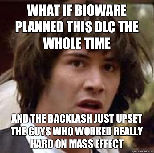 What if Bioware planned this DLC the whole time And the backlash just upset the guys who worked really hard on Mass Effect - What if Bioware planned this DLC the whole time And the backlash just upset the guys who worked really hard on Mass Effect  conspiracy keanu