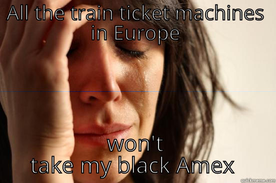 ALL THE TRAIN TICKET MACHINES IN EUROPE WON'T TAKE MY BLACK AMEX CARD First World Problems
