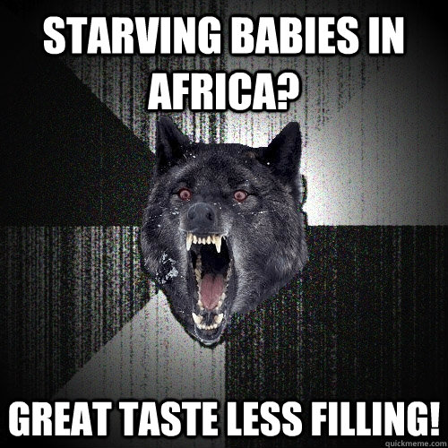 starving babies in africa? great taste less filling!  Insanity Wolf