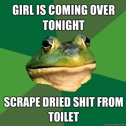 Girl is coming over tonight scrape dried shit from toilet  Foul Bachelor Frog