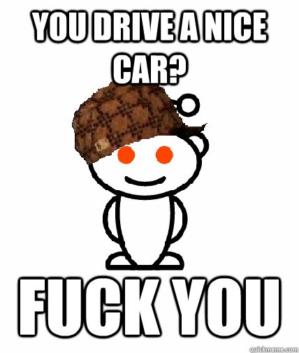 You drive a nice car? Fuck You - You drive a nice car? Fuck You  Scumbag Reddit