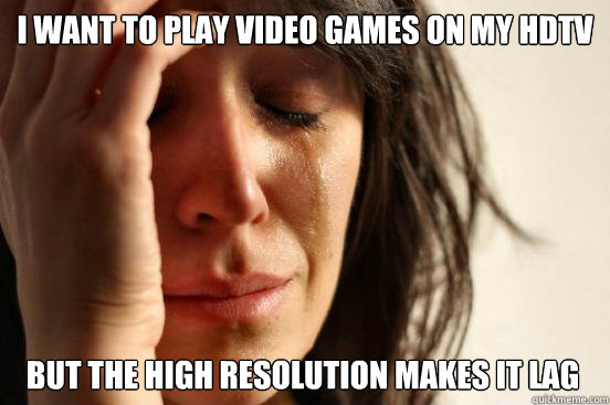 i want to play video games on my hdtv but the high resolution makes it lag  First World Problems