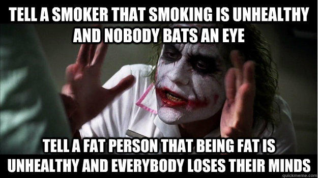 Tell a smoker that smoking is unhealthy and nobody bats an eye Tell a fat person that being fat is unhealthy and everybody loses their minds - Tell a smoker that smoking is unhealthy and nobody bats an eye Tell a fat person that being fat is unhealthy and everybody loses their minds  Joker Mind Loss