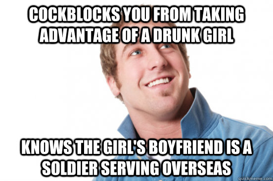 cockblocks you from taking advantage of a drunk girl Knows the girl's boyfriend is a soldier serving overseas  Misunderstood Douchebag