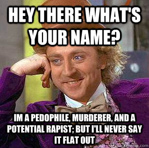 Hey there what's your name? Im a pedophile, murderer, and a potential rapist; but I'll never say it flat out  Condescending Wonka