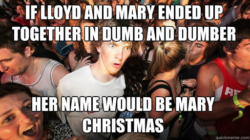 if lloyd and mary ended up together in dumb and dumber her name would be mary christmas  Sudden Clarity Clarence