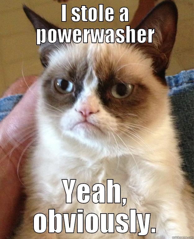 I STOLE A POWERWASHER YEAH, OBVIOUSLY. Grump Cat