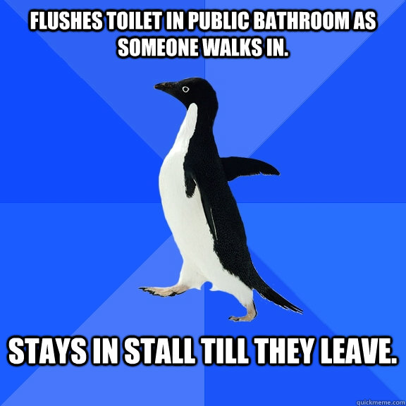Flushes toilet in public bathroom as someone walks in.  Stays in stall till they leave.   Socially Awkward Penguin