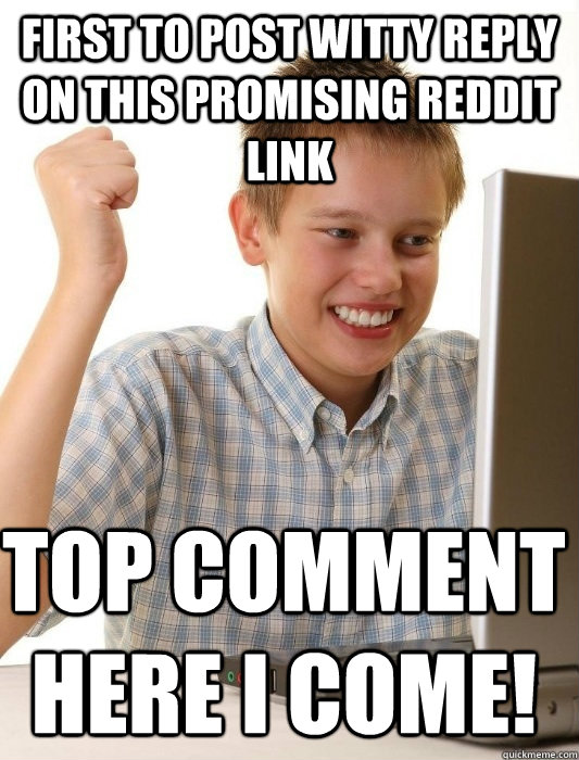 First to post witty reply on this promising Reddit link top comment here I come!  First Day on the Internet Kid