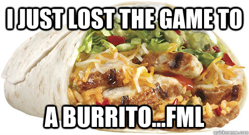 I Just Lost the game to A Burrito...FML  Burrito