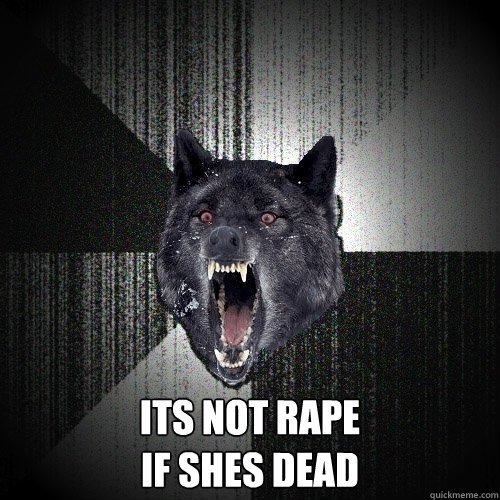  its not rape
if shes dead  Insanity Wolf