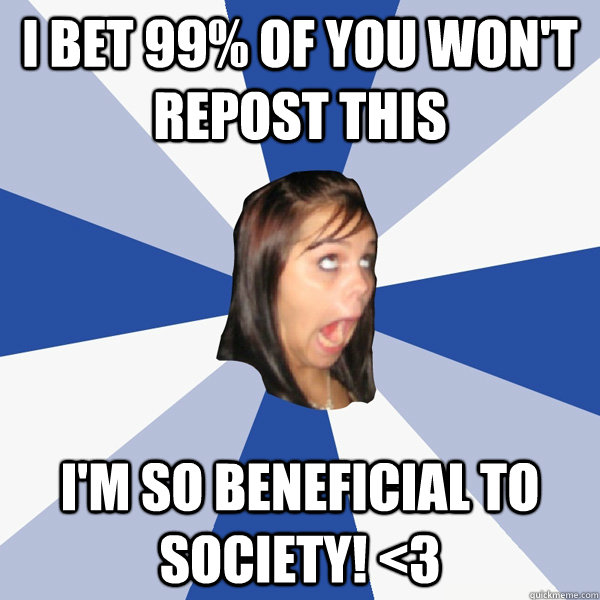 I bet 99% of you won't repost this I'm so beneficial to society! <3  Annoying Facebook Girl