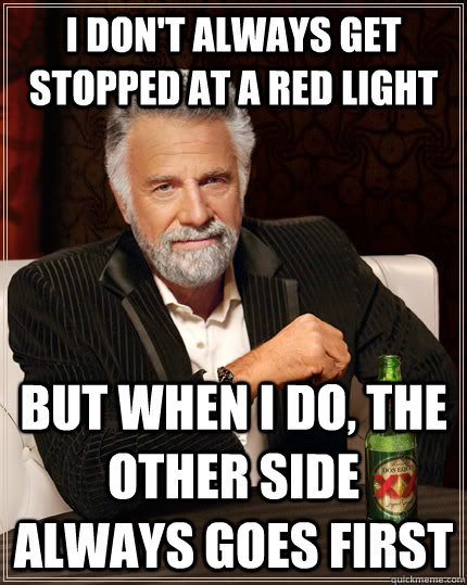 I don't always get stopped at a red light but when I do, the other side always goes first  The Most Interesting Man In The World
