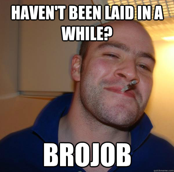 haven't been laid in a while? Brojob - haven't been laid in a while? Brojob  Misc