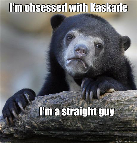 I'm obsessed with Kaskade I'm a straight guy  Confession Bear