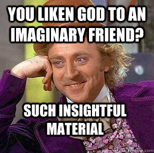 you liken god to an imaginary friend? such insightful material  Condescending Wonka
