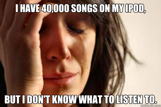 I have 40,000 songs on my iPod, but i don't know what to listen to.  First World Problems