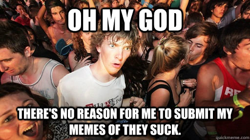 Oh my god There's no reason for me to submit my memes of they suck.  Sudden Clarity Clarence