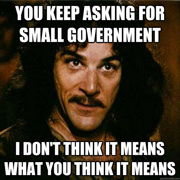 You keep asking for small government I don't think it means what you think it means - You keep asking for small government I don't think it means what you think it means  Inigo Montoya