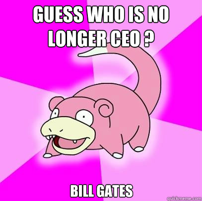 Guess who is no longer CEO ? BILL GATES  Slowpoke