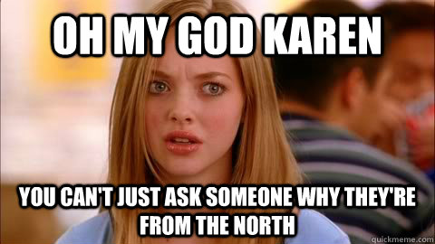 oh my god karen you can't just ask someone why they're from the North  